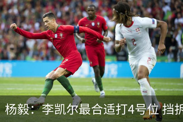 杨毅：李凯尔最合适打4号位 挡拆策应破紧逼